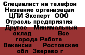 Специалист на телефон › Название организации ­ ЦПИ Эксперт, ООО › Отрасль предприятия ­ Другое › Минимальный оклад ­ 14 000 - Все города Работа » Вакансии   . Ростовская обл.,Зверево г.